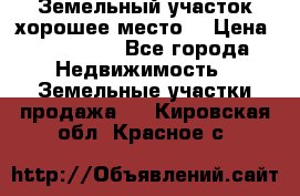 Земельный участок хорошее место  › Цена ­ 900 000 - Все города Недвижимость » Земельные участки продажа   . Кировская обл.,Красное с.